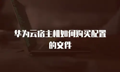 华为云宿主机如何购买配置的文件