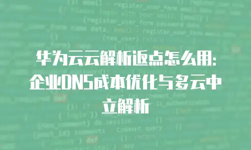 华为云云解析返点怎么用：企业DNS成本优化与多云中立解析