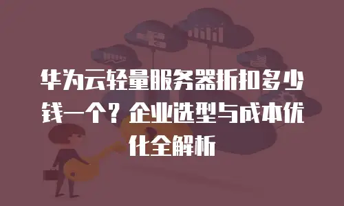 华为云轻量服务器折扣多少钱一个？企业选型与成本优化全解析