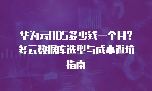 华为云RDS多少钱一个月？多云数据库选型与成本避坑指南