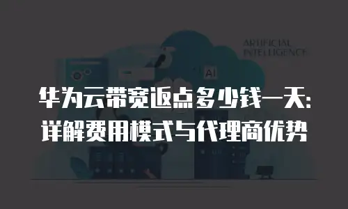 华为云带宽返点多少钱一天：详解费用模式与代理商优势