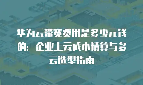 华为云带宽费用是多少元钱的：企业上云成本精算与多云选型指南