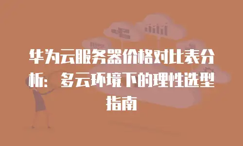 华为云服务器价格对比表分析：多云环境下的理性选型指南