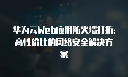 华为云Web应用防火墙打折：高性价比的网络安全解决方案