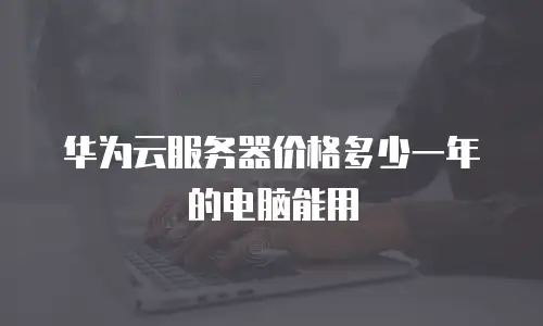 华为云服务器价格多少一年的电脑能用