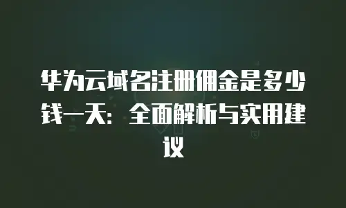 华为云域名注册佣金是多少钱一天：全面解析与实用建议
