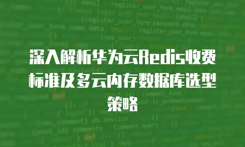 深入解析华为云Redis收费标准及多云内存数据库选型策略