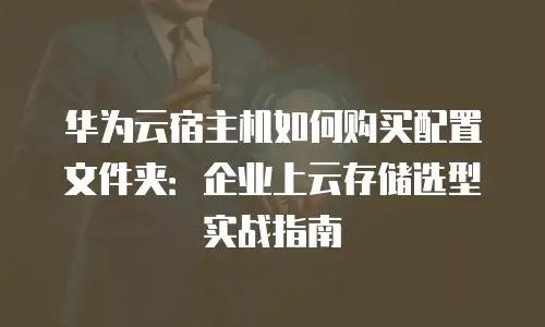 华为云宿主机如何购买配置文件夹：企业上云存储选型实战指南