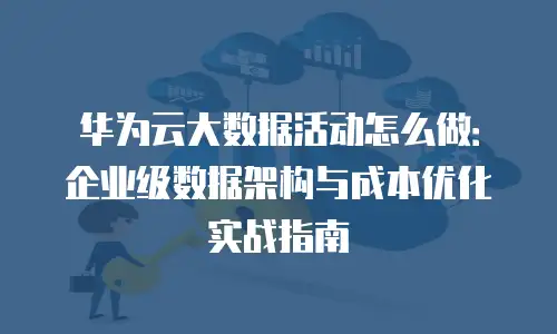 华为云大数据活动怎么做：企业级数据架构与成本优化实战指南