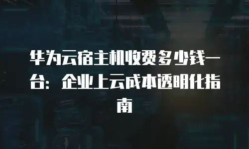 华为云宿主机收费多少钱一台：企业上云成本透明化指南