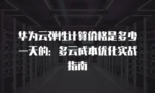 华为云弹性计算价格是多少一天的：多云成本优化实战指南