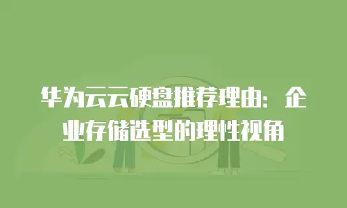 华为云云硬盘推荐理由：企业存储选型的理性视角