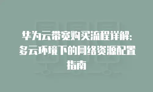 华为云带宽购买流程详解：多云环境下的网络资源配置指南