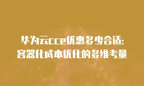 华为云cce优惠多少合适：容器化成本优化的多维考量