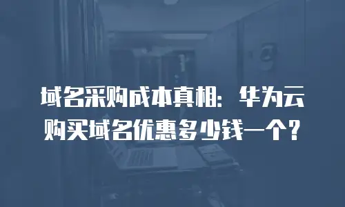 域名采购成本真相：华为云购买域名优惠多少钱一个？