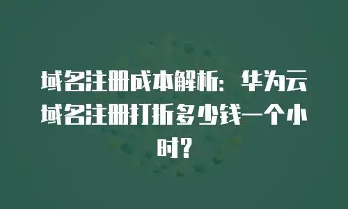 域名注册成本解析：华为云域名注册打折多少钱一个小时？