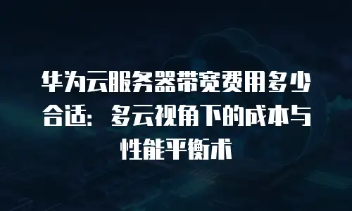 华为云服务器带宽费用多少合适：多云视角下的成本与性能平衡术