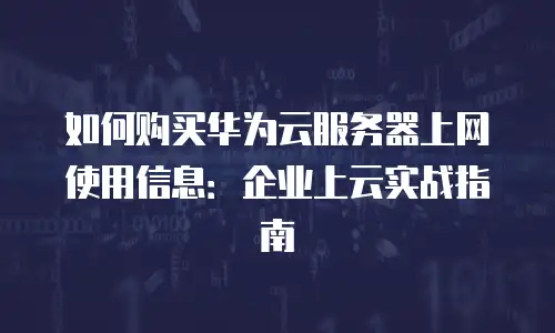 如何购买华为云服务器上网使用信息：企业上云实战指南