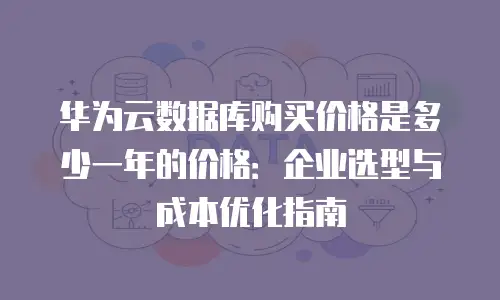 华为云数据库购买价格是多少一年的价格：企业选型与成本优化指南