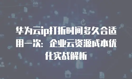 华为云ip打折时间多久合适用一次：企业云资源成本优化实战解析