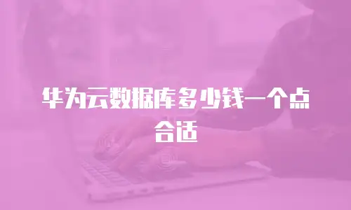 华为云数据库多少钱一个点合适