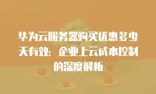 华为云服务器购买优惠多少天有效：企业上云成本控制的深度解析