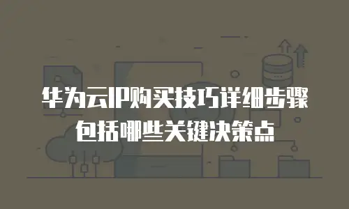 华为云IP购买技巧详细步骤包括哪些关键决策点