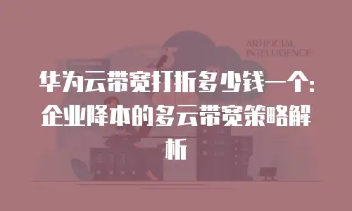华为云带宽打折多少钱一个：企业降本的多云带宽策略解析