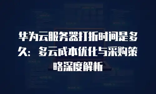 华为云服务器打折时间是多久：多云成本优化与采购策略深度解析