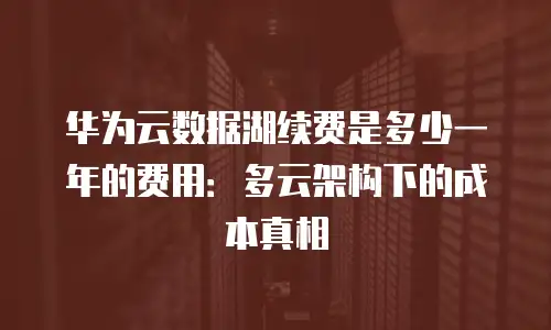 华为云数据湖续费是多少一年的费用：多云架构下的成本真相