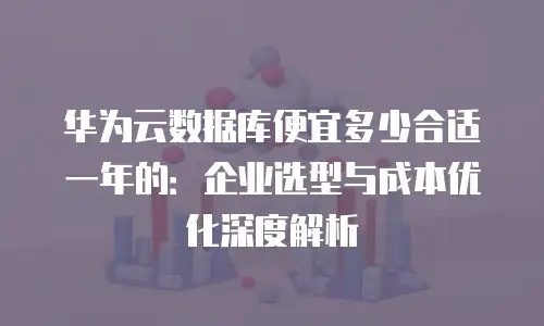 华为云数据库便宜多少合适一年的：企业选型与成本优化深度解析