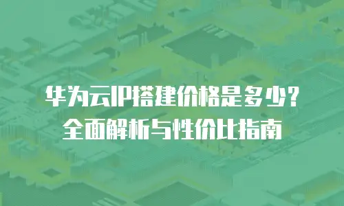 华为云IP搭建价格是多少？全面解析与性价比指南