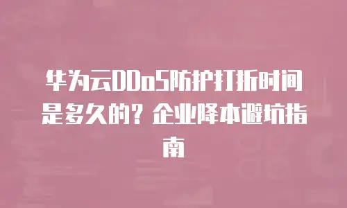 华为云DDoS防护打折时间是多久的？企业降本避坑指南