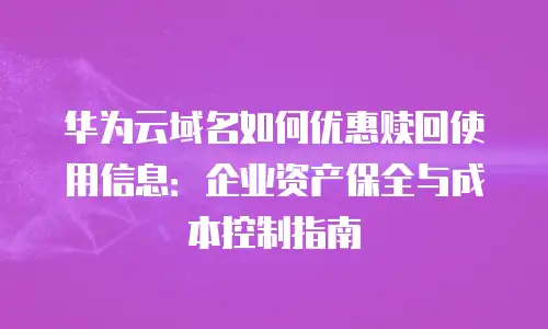 华为云域名如何优惠赎回使用信息：企业资产保全与成本控制指南