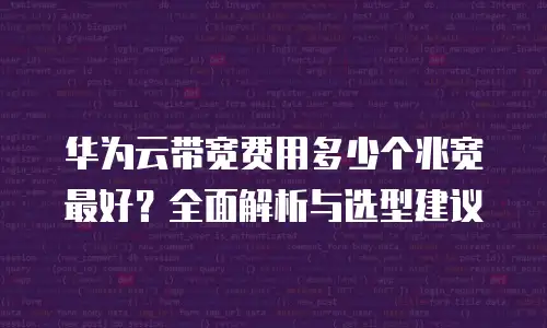 华为云带宽费用多少个兆宽最好？全面解析与选型建议