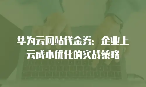 华为云网站代金券：企业上云成本优化的实战策略