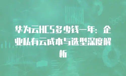华为云HCS多少钱一年：企业私有云成本与选型深度解析