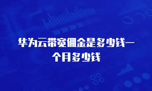 华为云带宽佣金是多少钱一个月多少钱