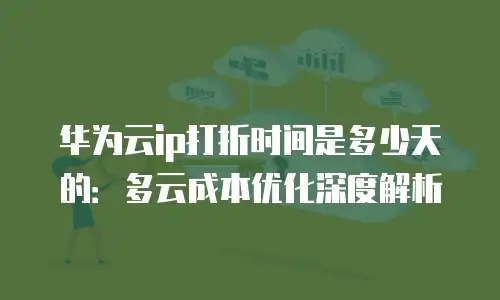 华为云ip打折时间是多少天的：多云成本优化深度解析