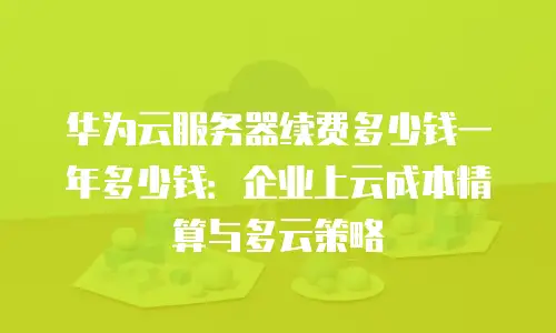 华为云服务器续费多少钱一年多少钱：企业上云成本精算与多云策略