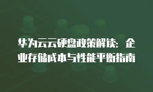 华为云云硬盘政策解读：企业存储成本与性能平衡指南