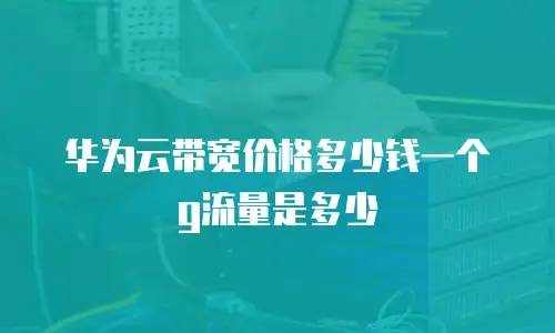 华为云带宽价格多少钱一个g流量是多少