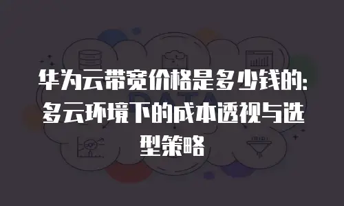 华为云带宽价格是多少钱的：多云环境下的成本透视与选型策略