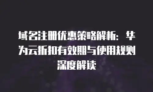 域名注册优惠策略解析：华为云折扣有效期与使用规则深度解读
