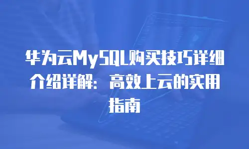 华为云MySQL购买技巧详细介绍详解：高效上云的实用指南