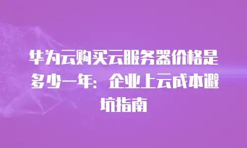华为云购买云服务器价格是多少一年：企业上云成本避坑指南