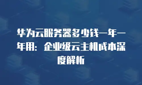 华为云服务器多少钱一年一年用：企业级云主机成本深度解析