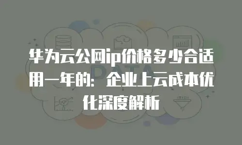 华为云公网ip价格多少合适用一年的：企业上云成本优化深度解析