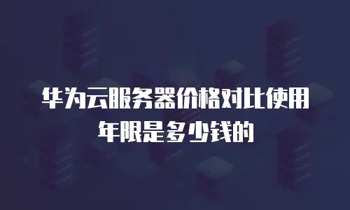 华为云服务器价格对比使用年限是多少钱的