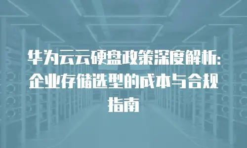 华为云云硬盘政策深度解析：企业存储选型的成本与合规指南